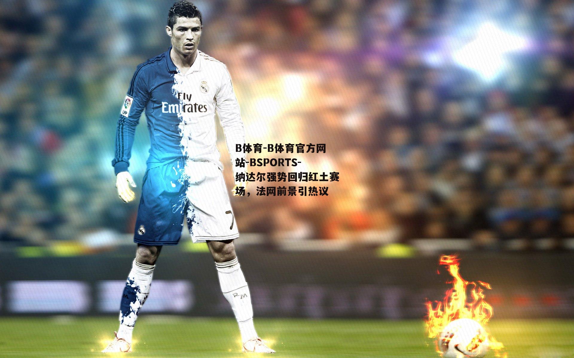 B体育-B体育官方网站-BSPORTS-纳达尔强势回归红土赛场，法网前景引热议